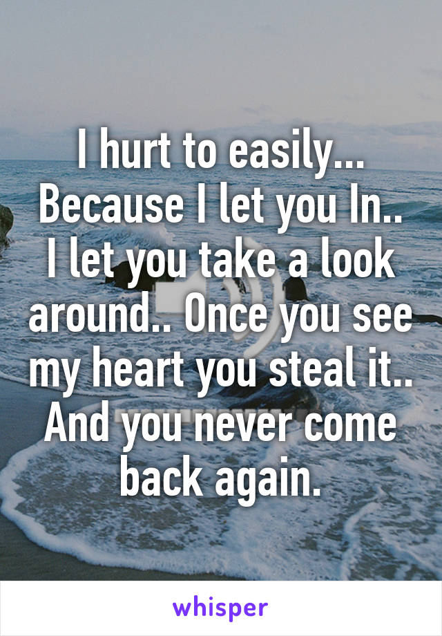 I hurt to easily... Because I let you In.. I let you take a look around.. Once you see my heart you steal it.. And you never come back again.