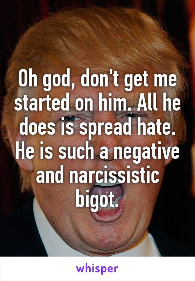 Oh god, don't get me started on him. All he does is spread hate. He is such a negative and narcissistic bigot.