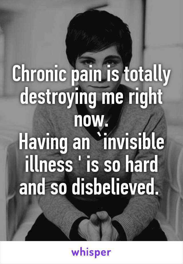 Chronic pain is totally destroying me right now.
Having an `invisible illness ' is so hard and so disbelieved. 