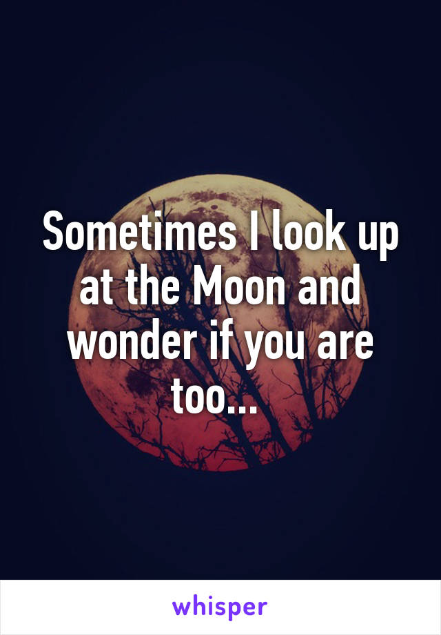 Sometimes I look up at the Moon and wonder if you are too... 