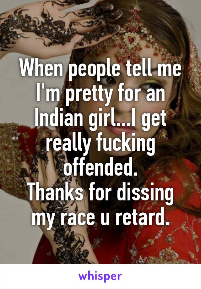 When people tell me I'm pretty for an Indian girl...I get really fucking offended.
Thanks for dissing my race u retard.