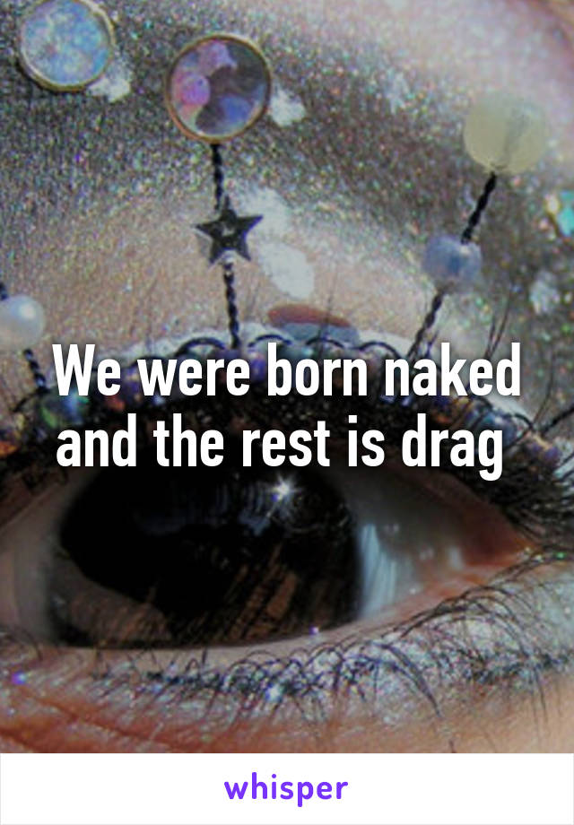 We were born naked and the rest is drag 