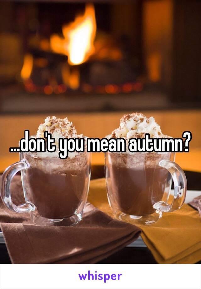 ...don't you mean autumn?