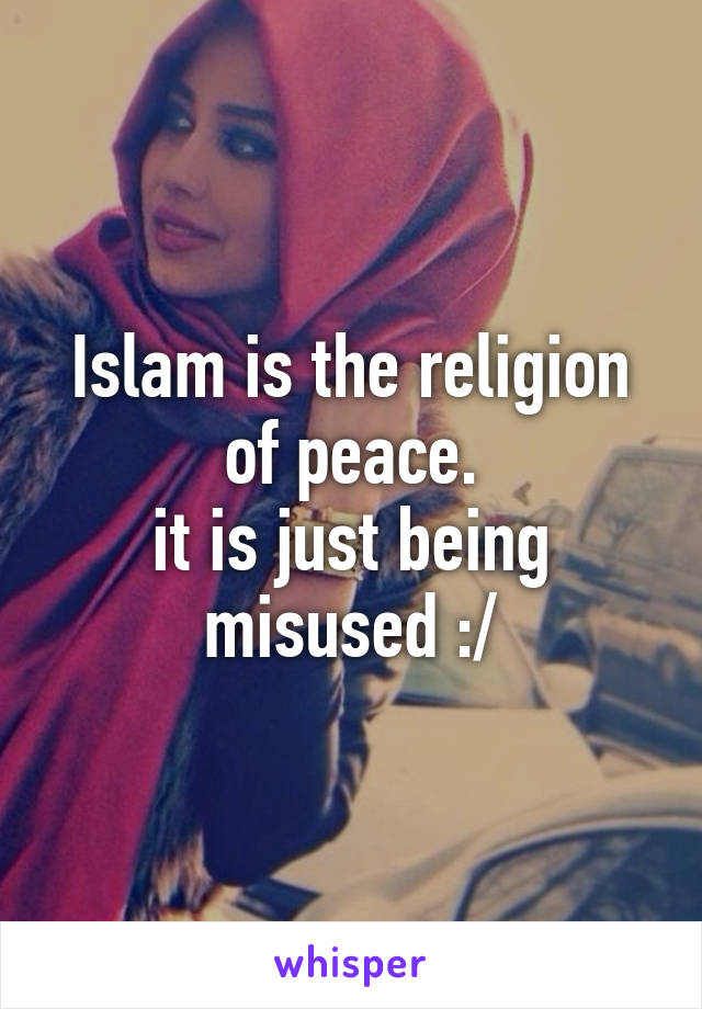 Islam is the religion of peace.
it is just being misused :/