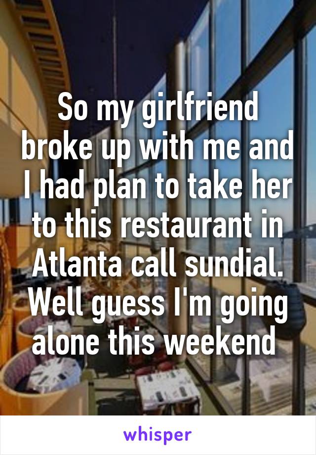 So my girlfriend broke up with me and I had plan to take her to this restaurant in Atlanta call sundial. Well guess I'm going alone this weekend 