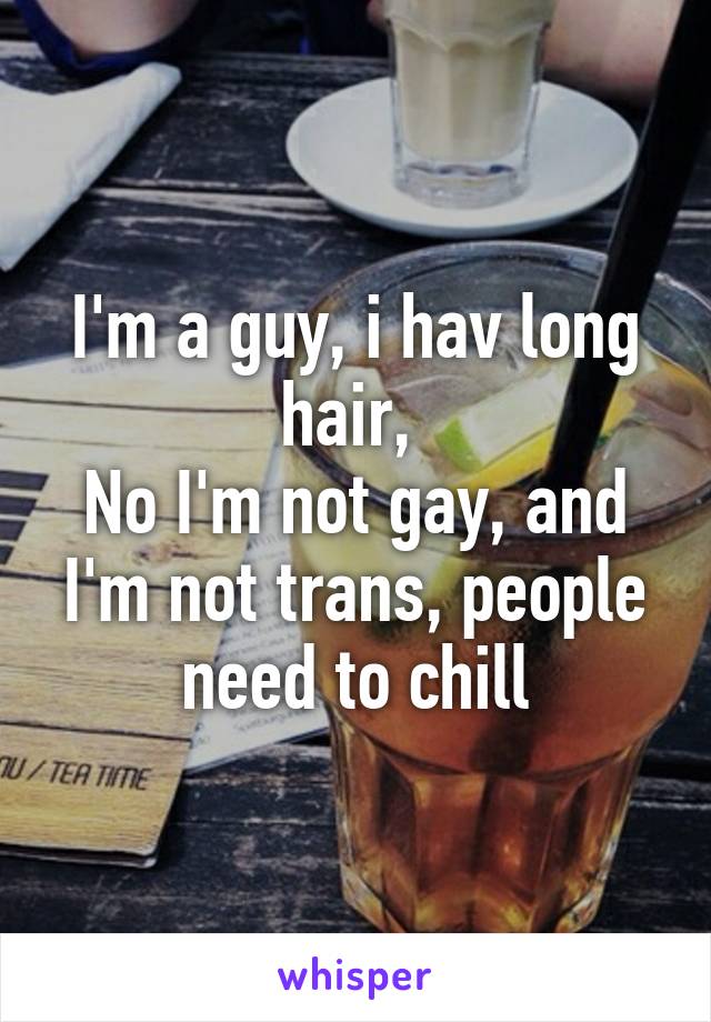 I'm a guy, i hav long hair, 
No I'm not gay, and I'm not trans, people need to chill