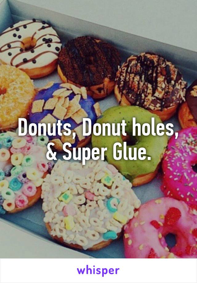 Donuts, Donut holes, & Super Glue.