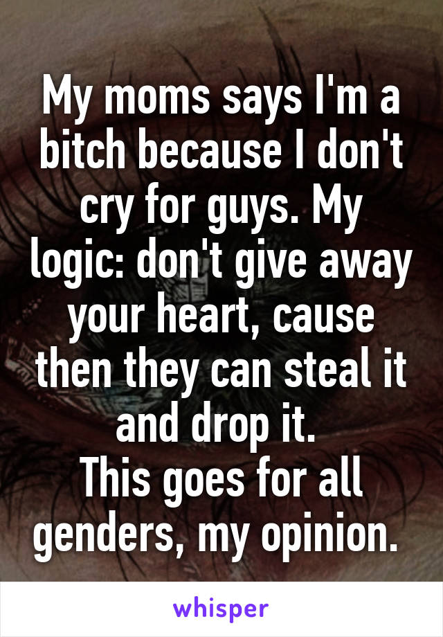 My moms says I'm a bitch because I don't cry for guys. My logic: don't give away your heart, cause then they can steal it and drop it. 
This goes for all genders, my opinion. 