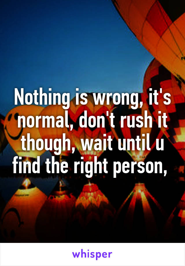 Nothing is wrong, it's normal, don't rush it though, wait until u find the right person, 