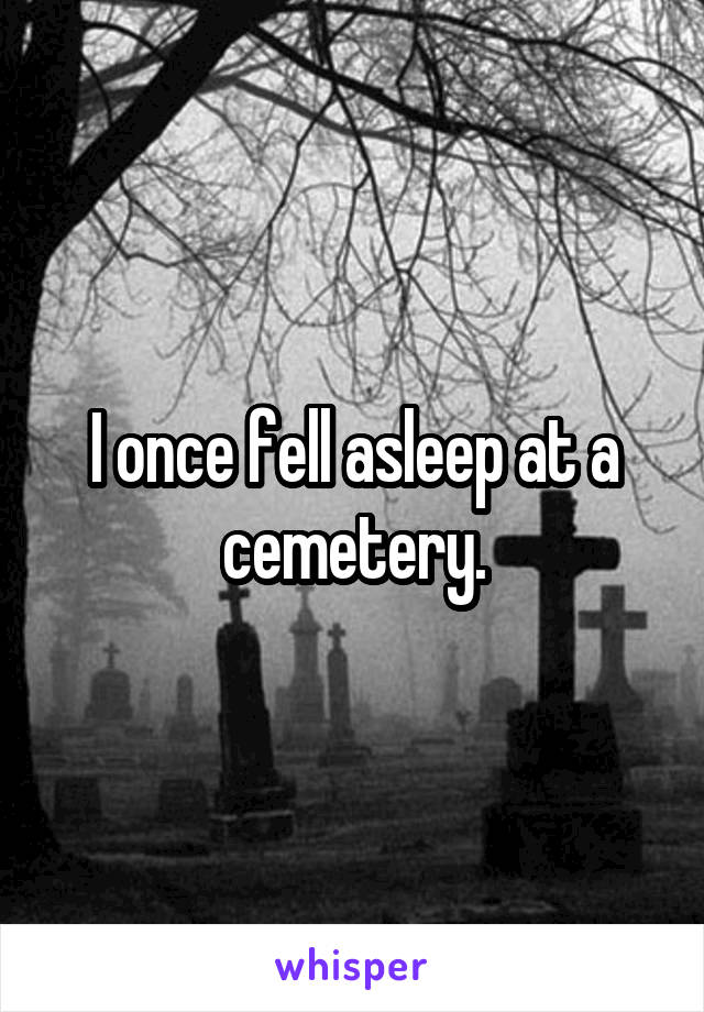 I once fell asleep at a cemetery.