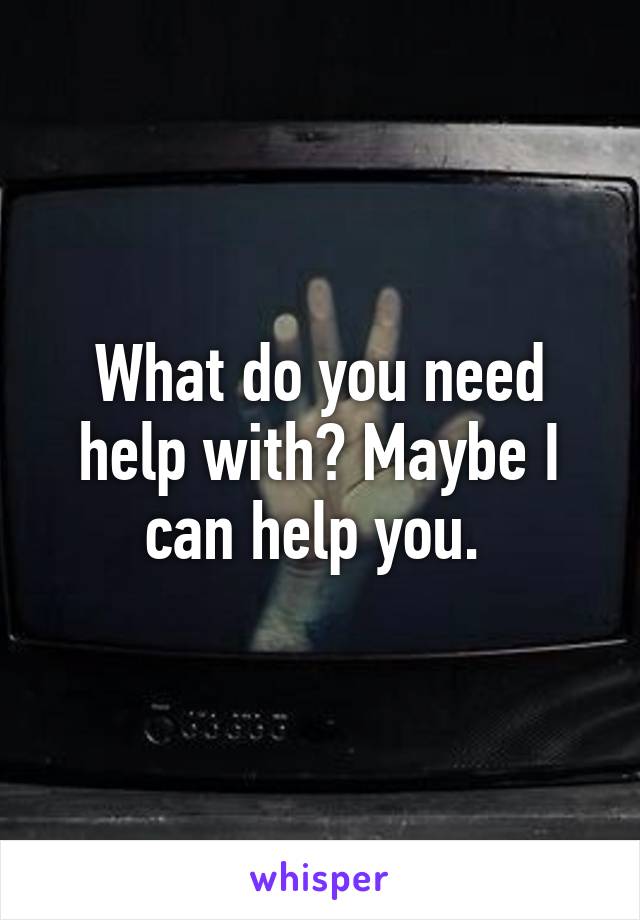 What do you need help with? Maybe I can help you. 