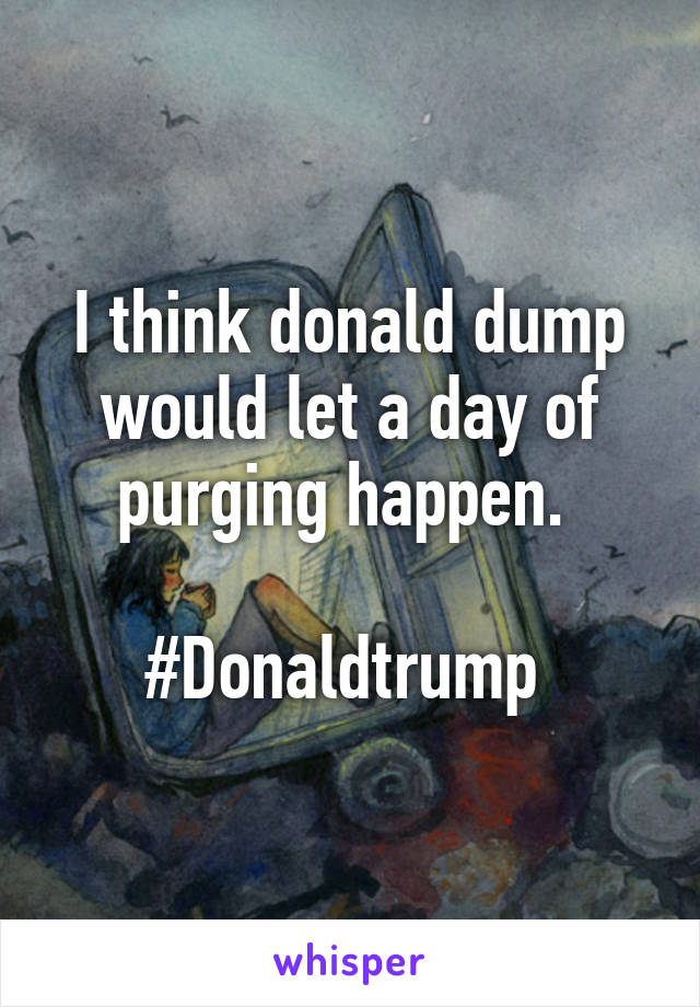 I think donald dump would let a day of purging happen. 

#Donaldtrump 