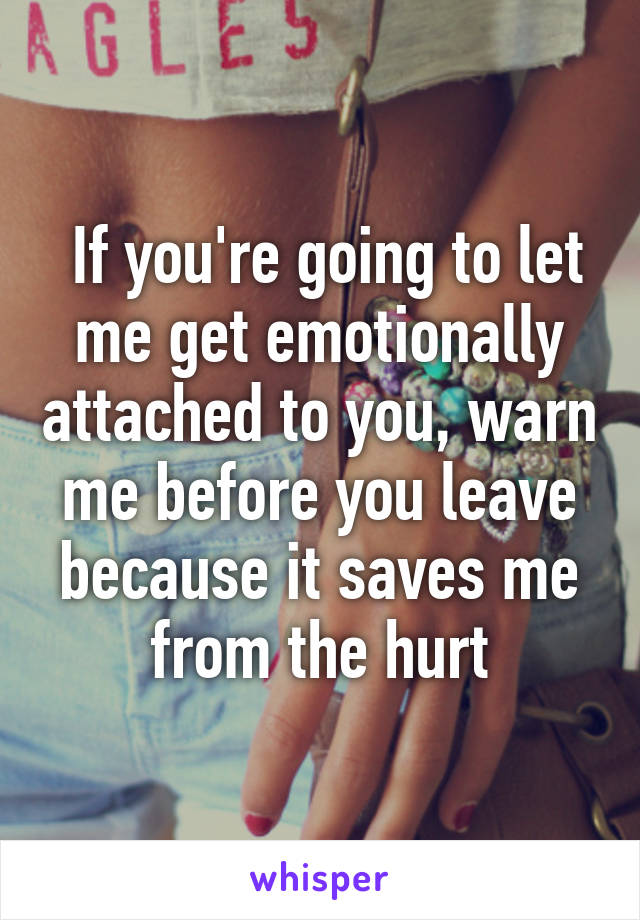  If you're going to let me get emotionally attached to you, warn me before you leave because it saves me from the hurt