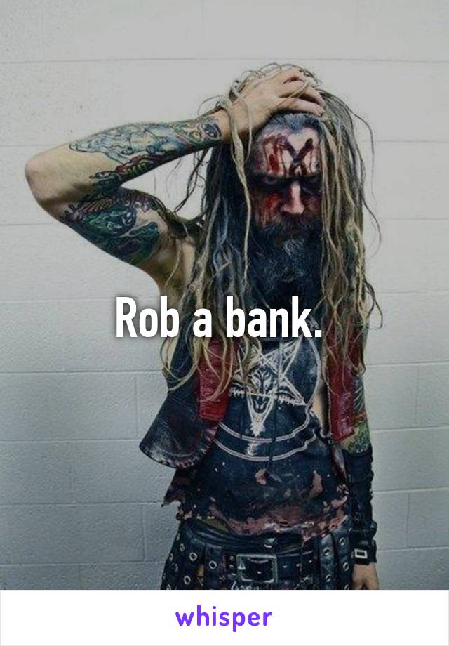 Rob a bank. 