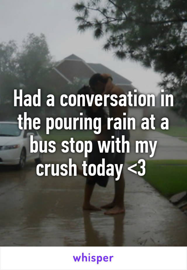 Had a conversation in the pouring rain at a bus stop with my crush today <3 