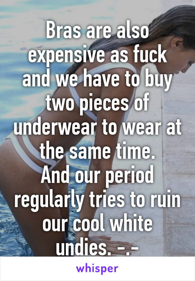 Bras are also expensive as fuck and we have to buy two pieces of underwear to wear at the same time.
And our period regularly tries to ruin our cool white undies. -.-