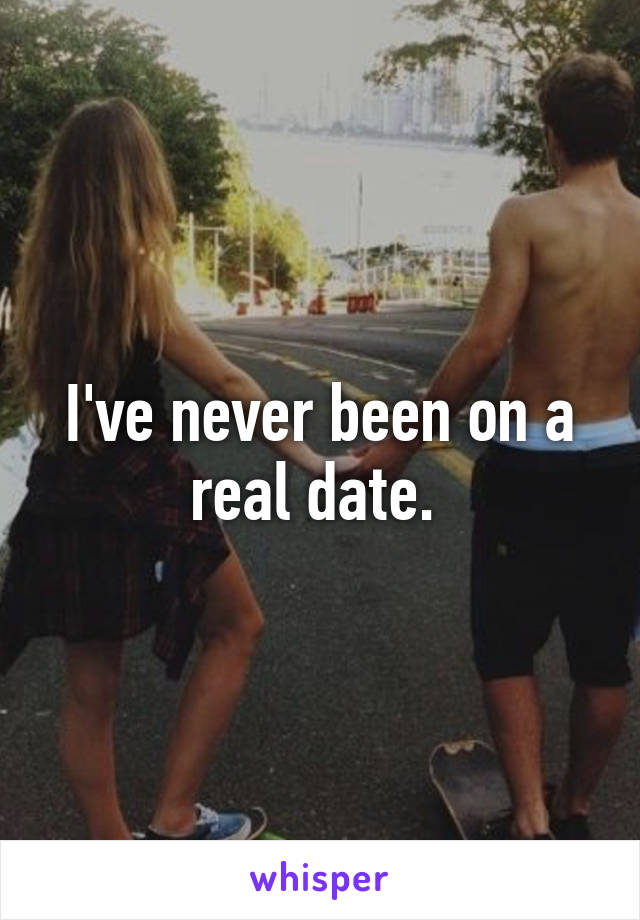 I've never been on a real date. 