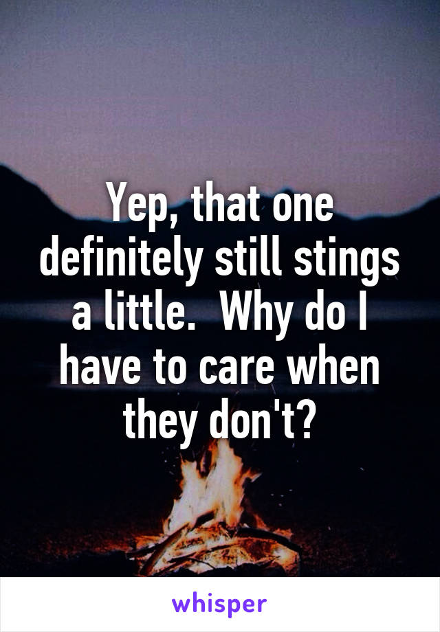 Yep, that one definitely still stings a little.  Why do I have to care when they don't?