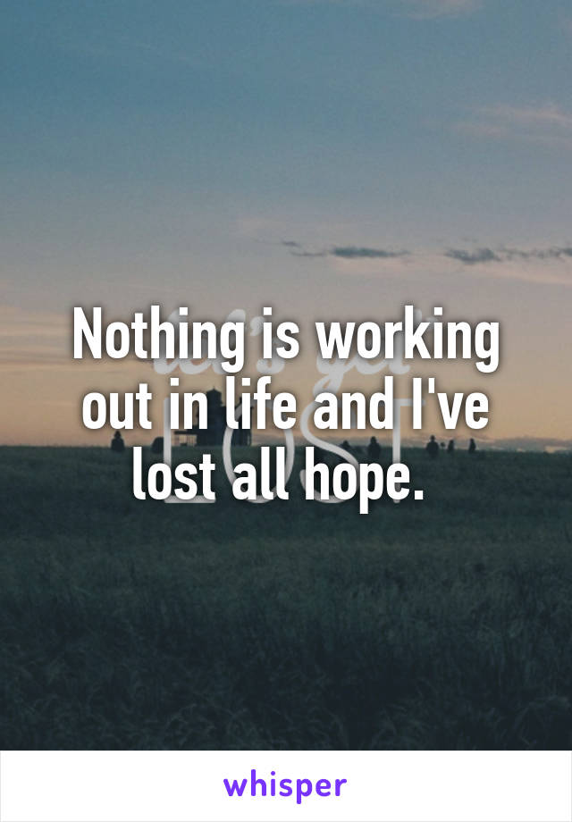 Nothing is working out in life and I've lost all hope. 