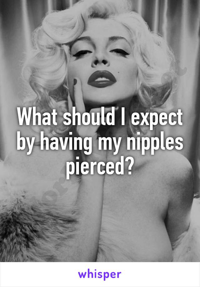 What should I expect by having my nipples pierced?