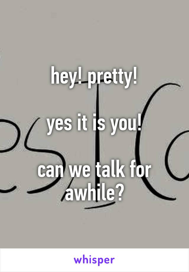 hey! pretty!

yes it is you!

can we talk for awhile?