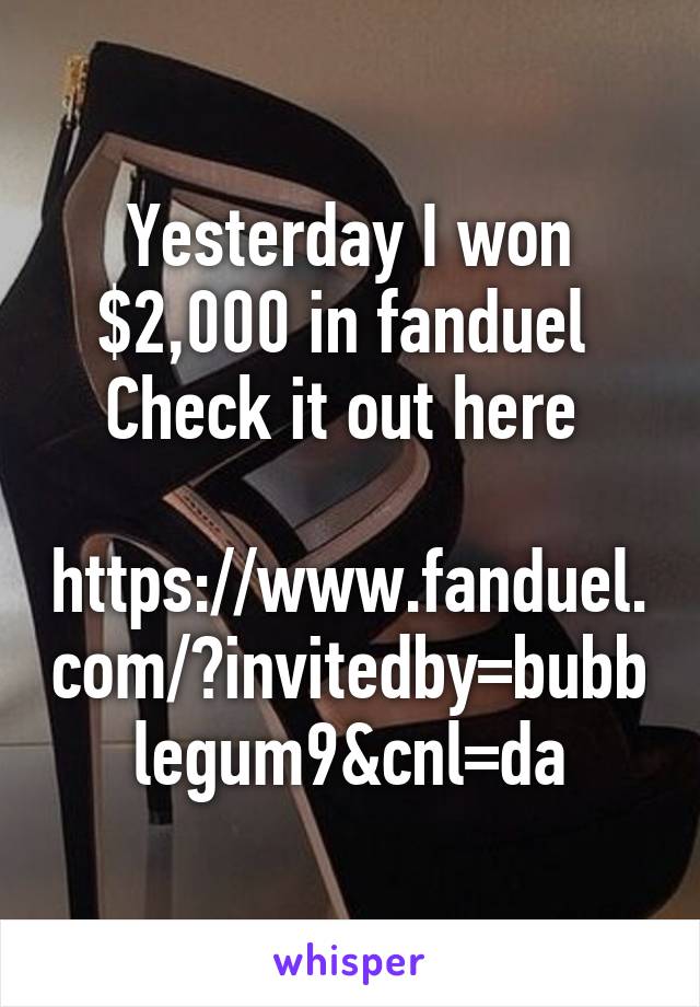 Yesterday I won $2,000 in fanduel 
Check it out here 

https://www.fanduel.com/?invitedby=bubblegum9&cnl=da