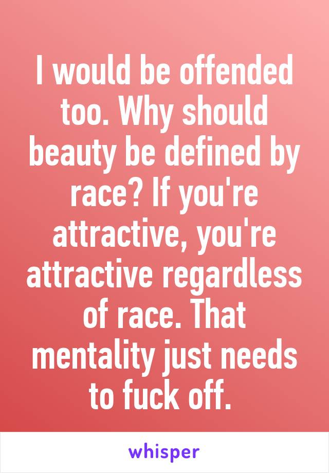 I would be offended too. Why should beauty be defined by race? If you're attractive, you're attractive regardless of race. That mentality just needs to fuck off. 