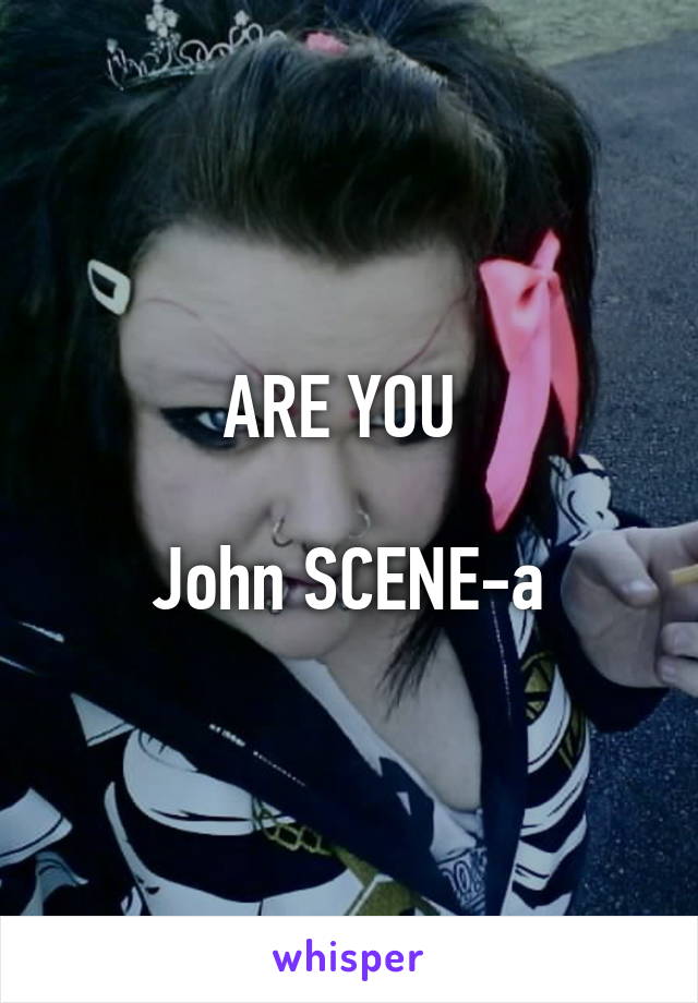 ARE YOU 

John SCENE-a