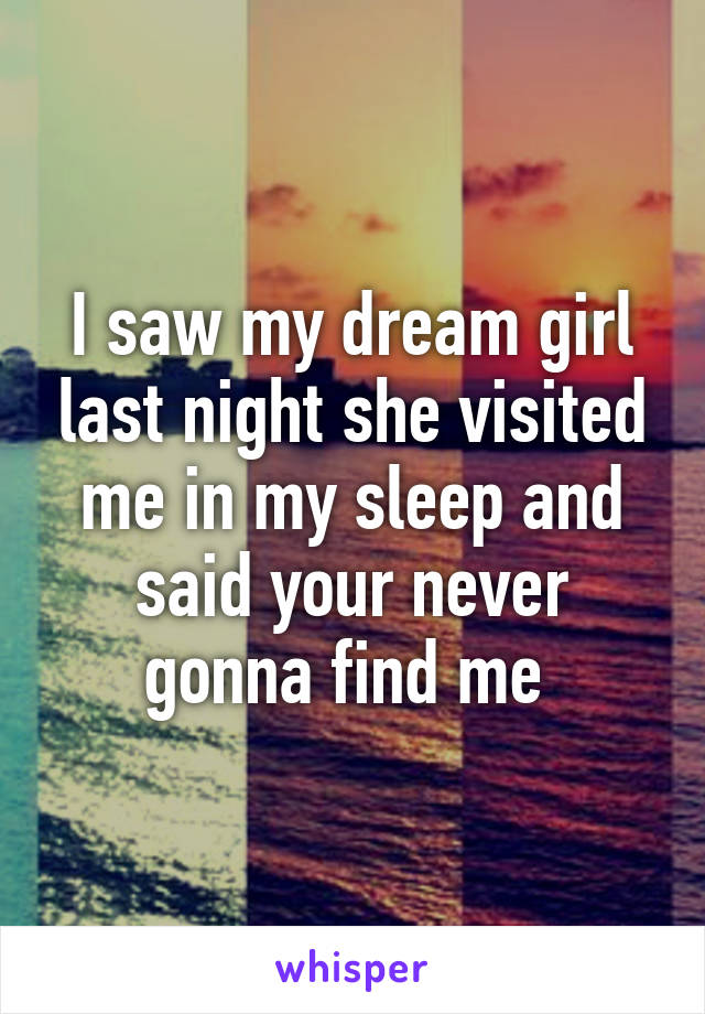 I saw my dream girl last night she visited me in my sleep and said your never gonna find me 