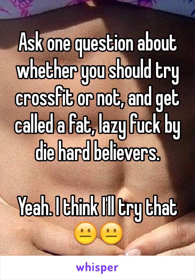 Ask one question about whether you should try crossfit or not, and get called a fat, lazy fuck by die hard believers. 

Yeah. I think I'll try that 😐😐