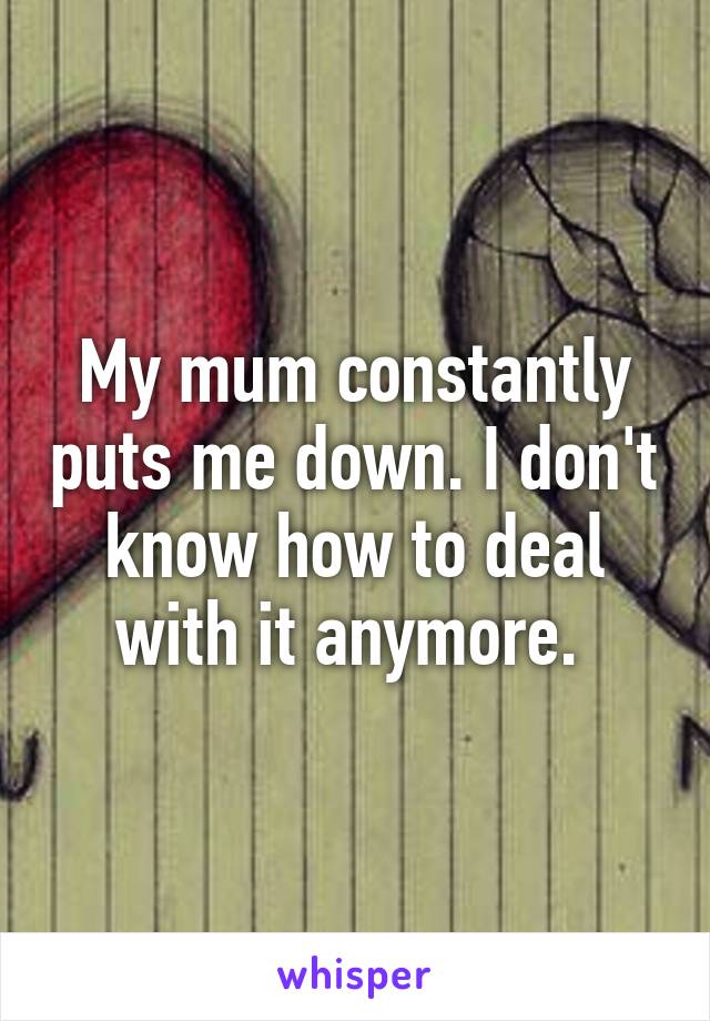 My mum constantly puts me down. I don't know how to deal with it anymore. 