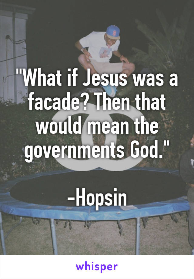 "What if Jesus was a facade? Then that would mean the governments God."

-Hopsin