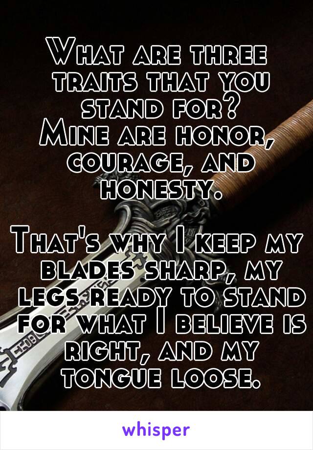 What are three traits that you stand for?
Mine are honor, courage, and honesty.

That's why I keep my blades sharp, my legs ready to stand for what I believe is right, and my tongue loose.