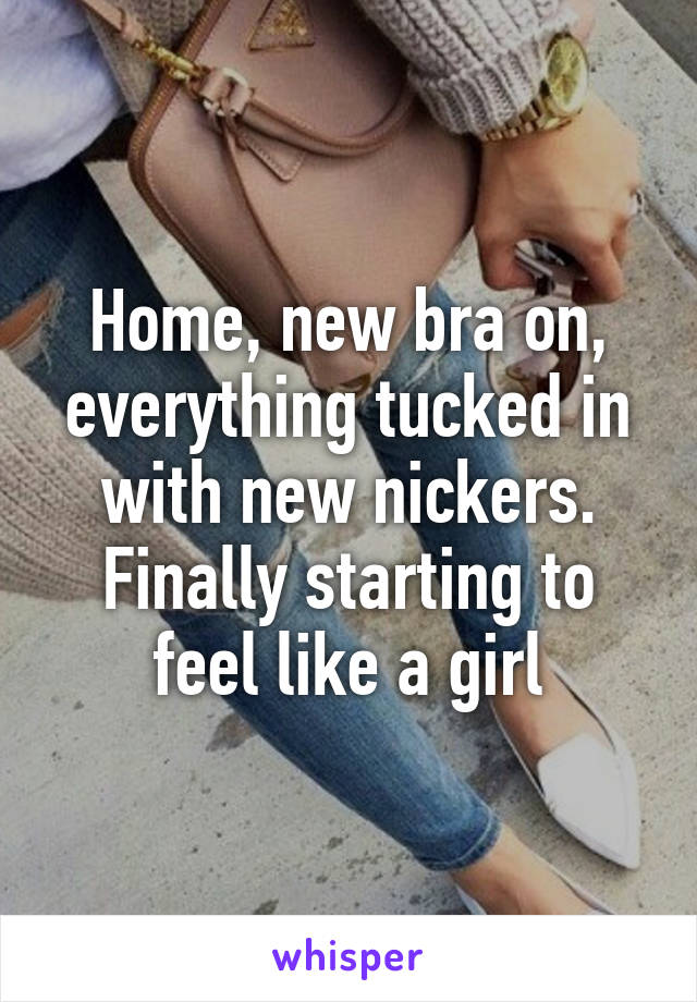 Home, new bra on, everything tucked in with new nickers. Finally starting to feel like a girl