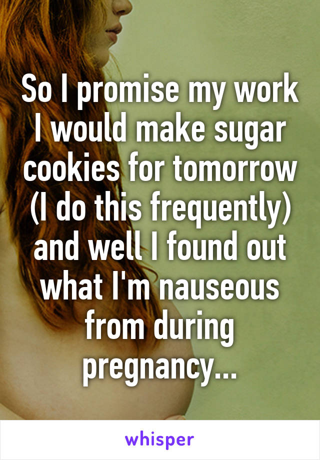 So I promise my work I would make sugar cookies for tomorrow (I do this frequently) and well I found out what I'm nauseous from during pregnancy...