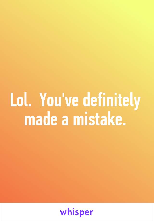 Lol.  You've definitely  made a mistake. 