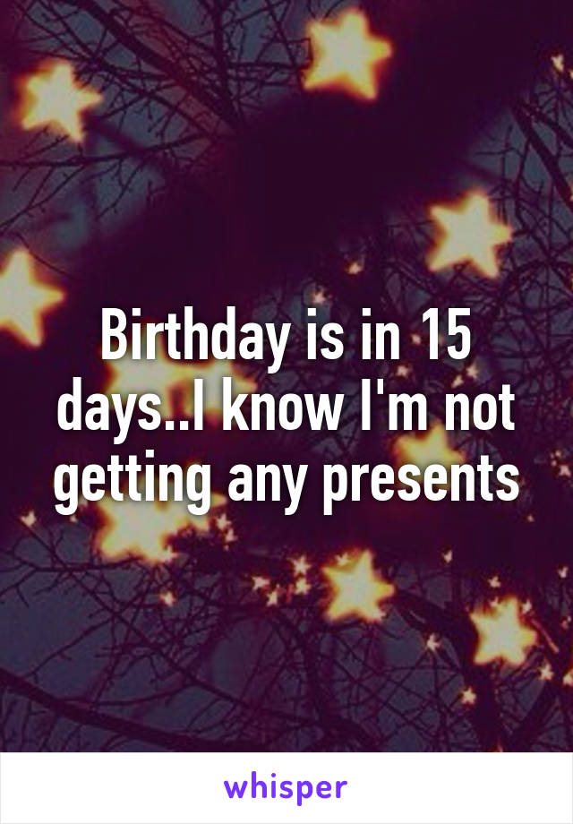 Birthday is in 15 days..I know I'm not getting any presents