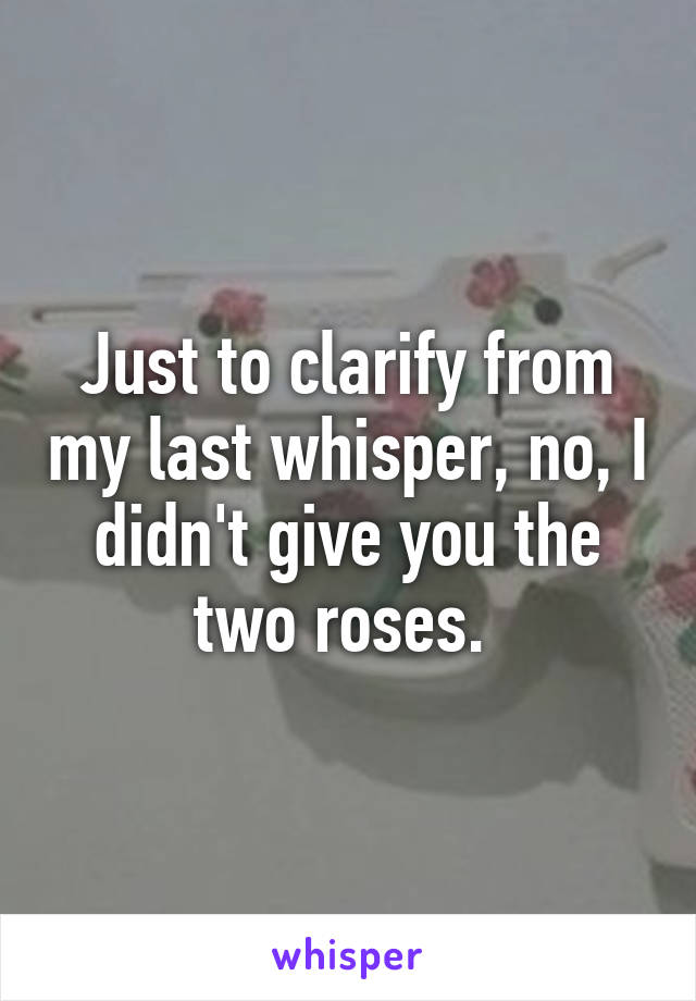 Just to clarify from my last whisper, no, I didn't give you the two roses. 