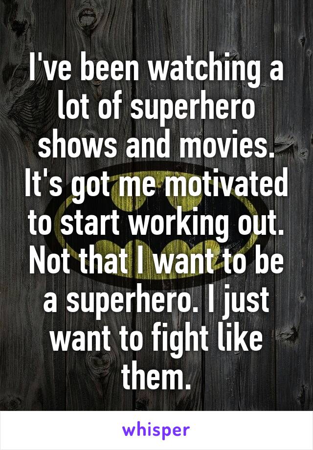 I've been watching a lot of superhero shows and movies. It's got me motivated to start working out. Not that I want to be a superhero. I just want to fight like them.