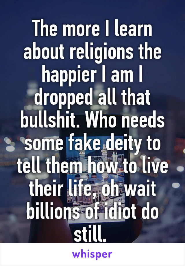 The more I learn about religions the happier I am I dropped all that bullshit. Who needs some fake deity to tell them how to live their life, oh wait billions of idiot do still. 