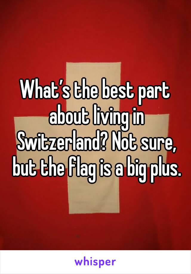 What’s the best part about living in Switzerland? Not sure, but the flag is a big plus.

