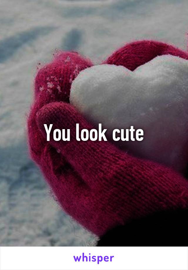 You look cute