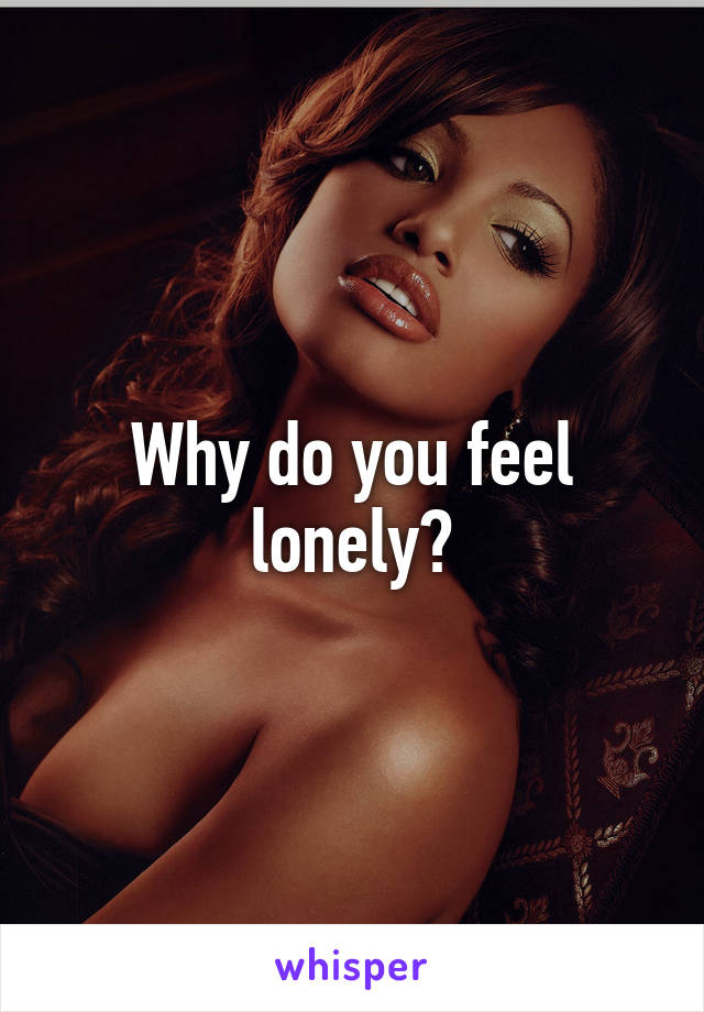 Why do you feel lonely?