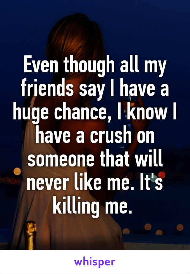 Even though all my friends say I have a huge chance, I know I have a crush on someone that will never like me. It's killing me. 