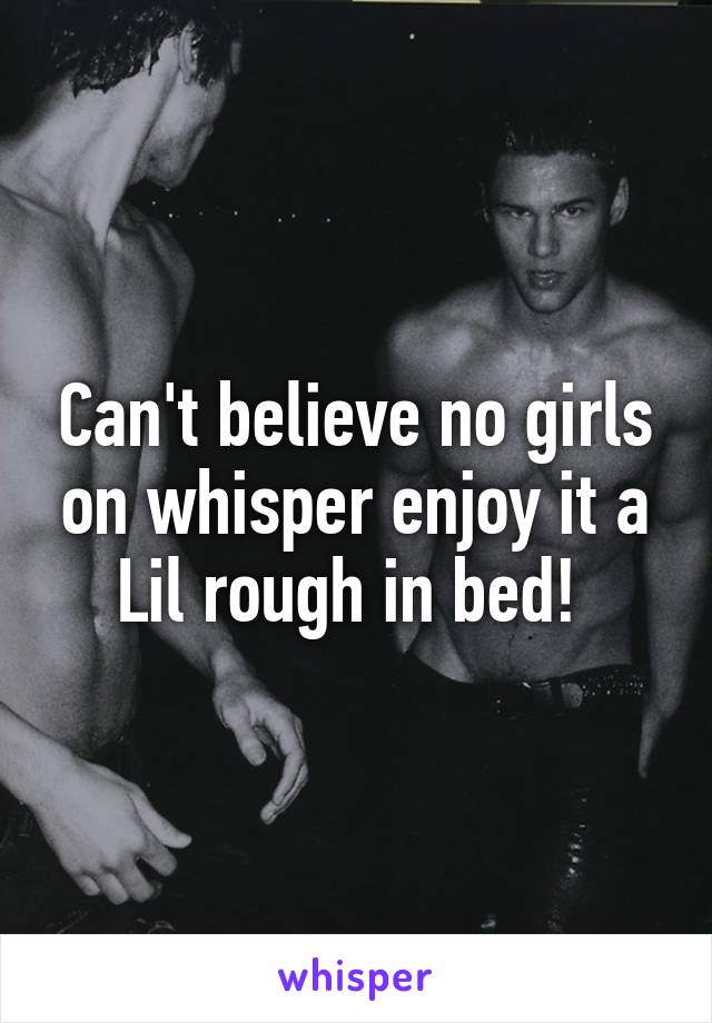 Can't believe no girls on whisper enjoy it a Lil rough in bed! 