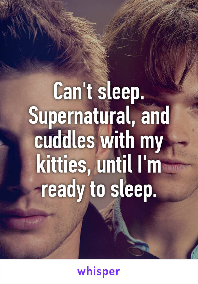 Can't sleep. Supernatural, and cuddles with my kitties, until I'm ready to sleep.