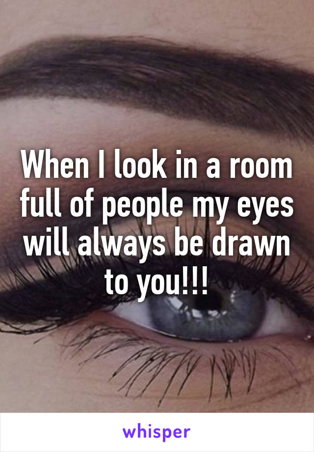 When I look in a room full of people my eyes will always be drawn to you!!!