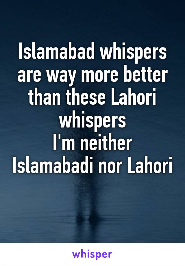 Islamabad whispers are way more better than these Lahori whispers
I'm neither Islamabadi nor Lahori 
