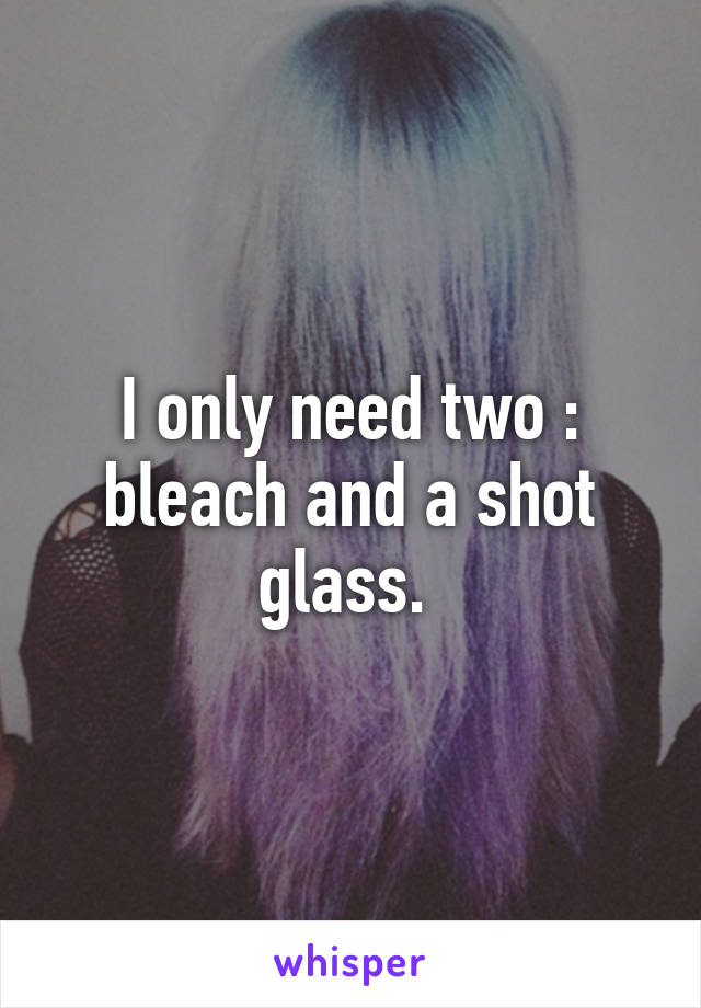 I only need two : bleach and a shot glass. 