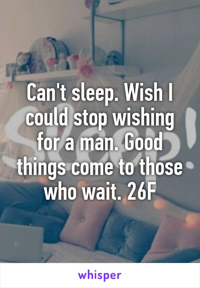 Can't sleep. Wish I could stop wishing for a man. Good things come to those who wait. 26F